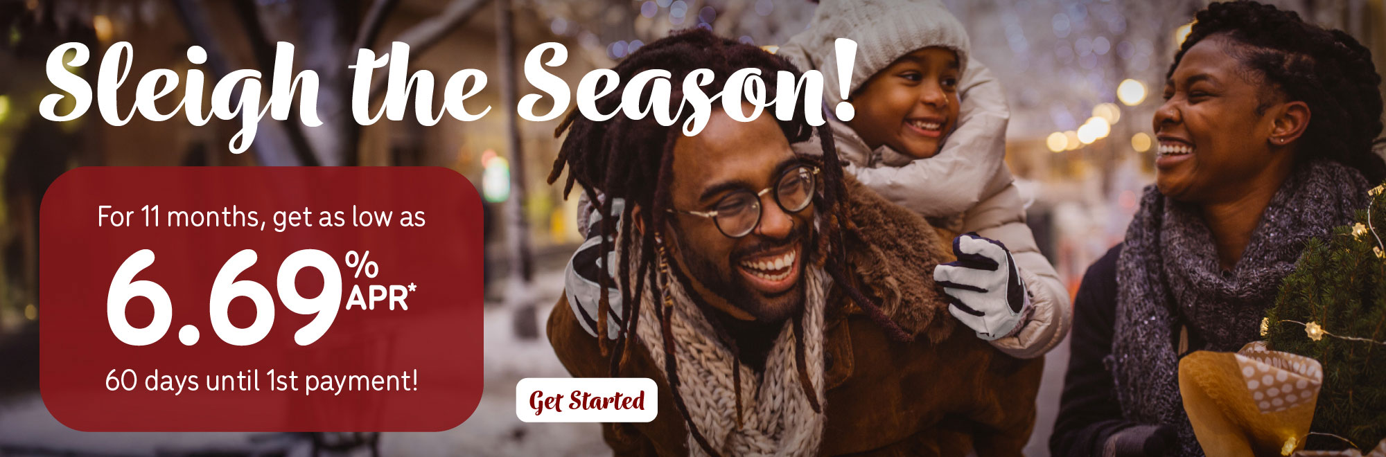 Sleigh the season! For 11 months, get as low as 6.99% Annual Percentage Rate. 60 days until 1st payment.